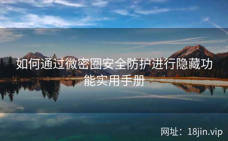 如何通过微密圈安全防护进行隐藏功能实用手册