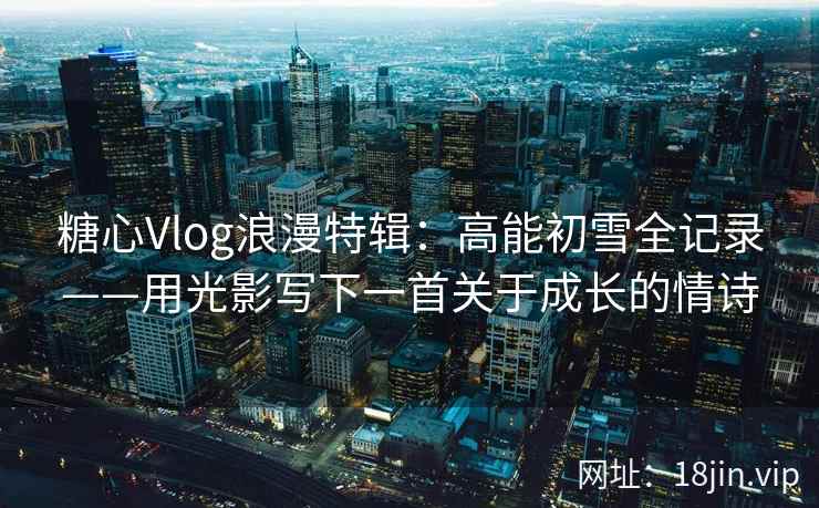 糖心Vlog浪漫特辑：高能初雪全记录——用光影写下一首关于成长的情诗  第2张