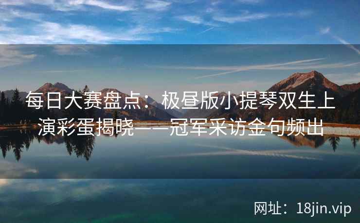 每日大赛盘点：极昼版小提琴双生上演彩蛋揭晓——冠军采访金句频出  第1张