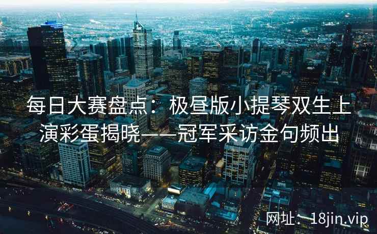 每日大赛盘点：极昼版小提琴双生上演彩蛋揭晓——冠军采访金句频出  第2张
