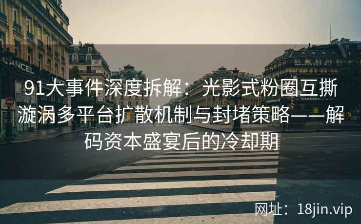 91大事件深度拆解：光影式粉圈互撕漩涡多平台扩散机制与封堵策略——解码资本盛宴后的冷却期