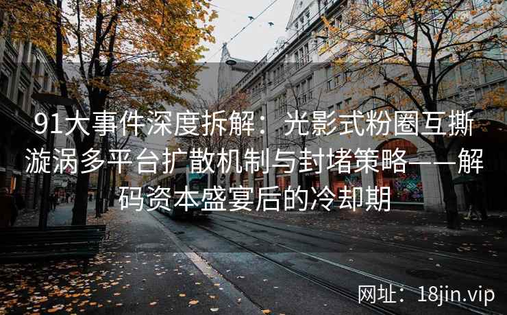 91大事件深度拆解：光影式粉圈互撕漩涡多平台扩散机制与封堵策略——解码资本盛宴后的冷却期