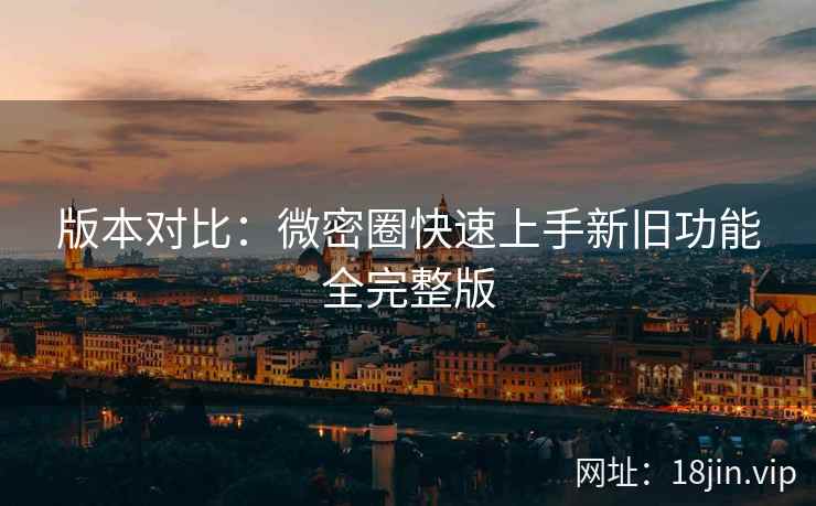 版本对比：微密圈快速上手新旧功能全完整版  第1张