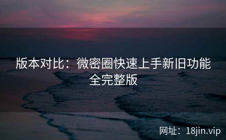 版本对比：微密圈快速上手新旧功能全完整版  第2张