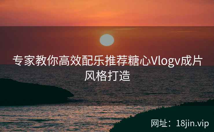 专家教你高效配乐推荐糖心Vlogv成片风格打造