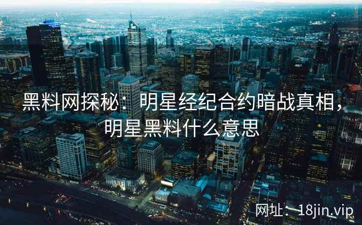 黑料网探秘：明星经纪合约暗战真相，明星黑料什么意思