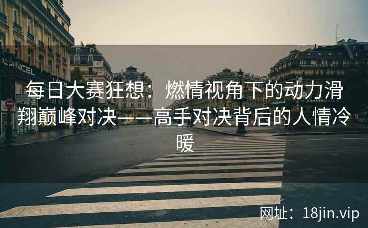 每日大赛狂想：燃情视角下的动力滑翔巅峰对决——高手对决背后的人情冷暖  第2张
