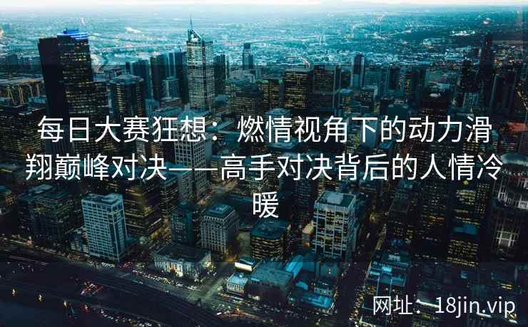 每日大赛狂想：燃情视角下的动力滑翔巅峰对决——高手对决背后的人情冷暖  第1张