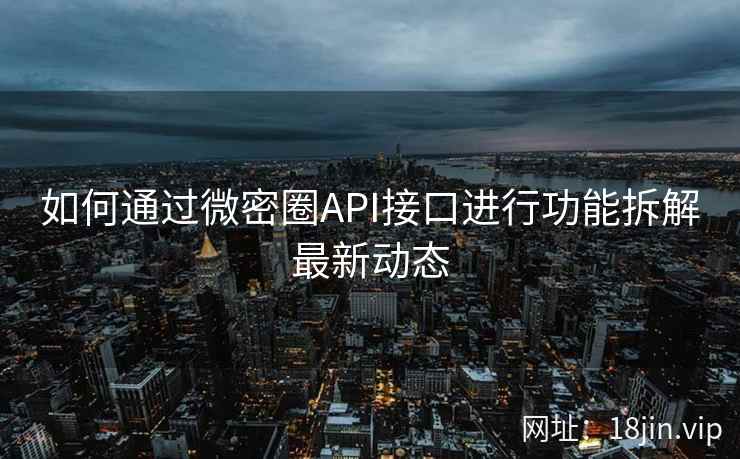 如何通过微密圈API接口进行功能拆解最新动态