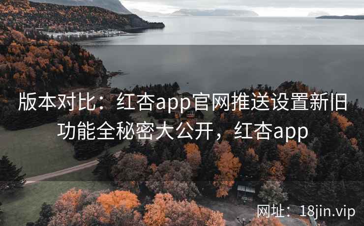 版本对比：红杏app官网推送设置新旧功能全秘密大公开，红杏app