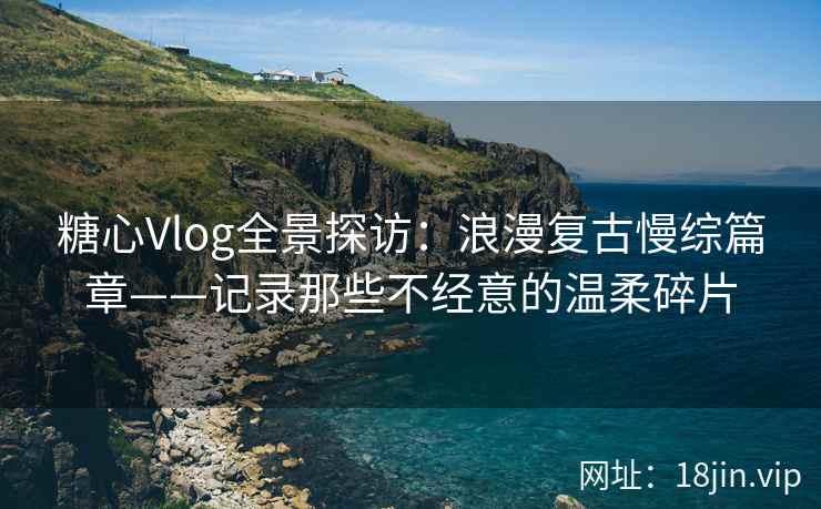 糖心Vlog全景探访：浪漫复古慢综篇章——记录那些不经意的温柔碎片  第1张