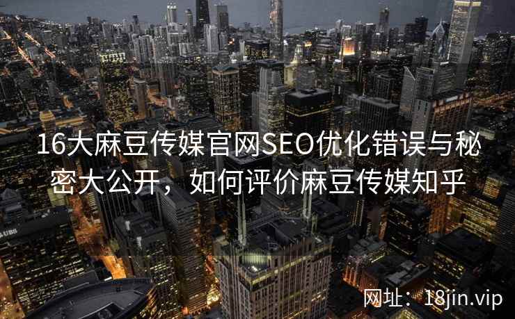 16大麻豆传媒官网SEO优化错误与秘密大公开，如何评价麻豆传媒知乎