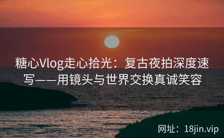 糖心Vlog走心拾光：复古夜拍深度速写——用镜头与世界交换真诚笑容  第1张