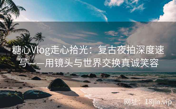 糖心Vlog走心拾光：复古夜拍深度速写——用镜头与世界交换真诚笑容  第2张