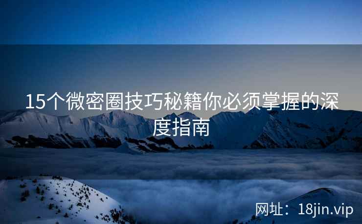 15个微密圈技巧秘籍你必须掌握的深度指南
