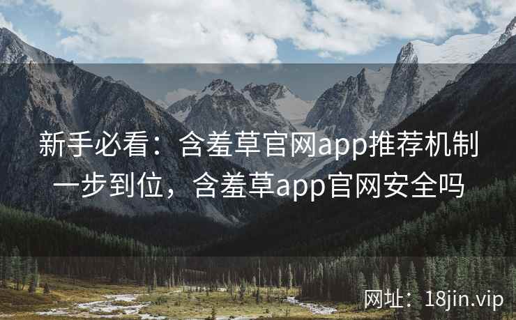 新手必看：含羞草官网app推荐机制一步到位，含羞草app官网安全吗  第1张