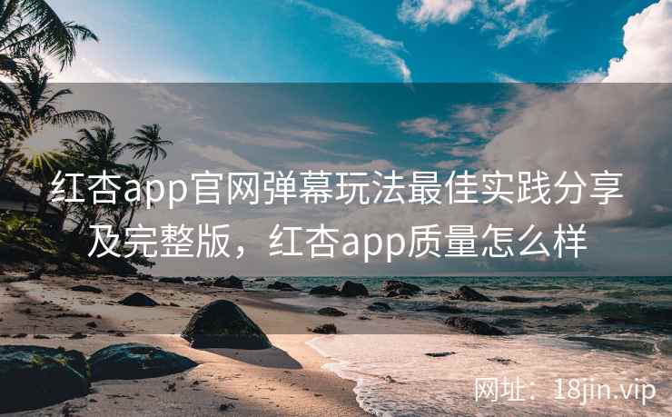 红杏app官网弹幕玩法最佳实践分享及完整版，红杏app质量怎么样