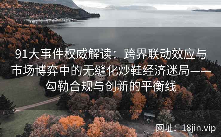 91大事件权威解读：跨界联动效应与市场博弈中的无缝化炒鞋经济迷局——勾勒合规与创新的平衡线  第2张