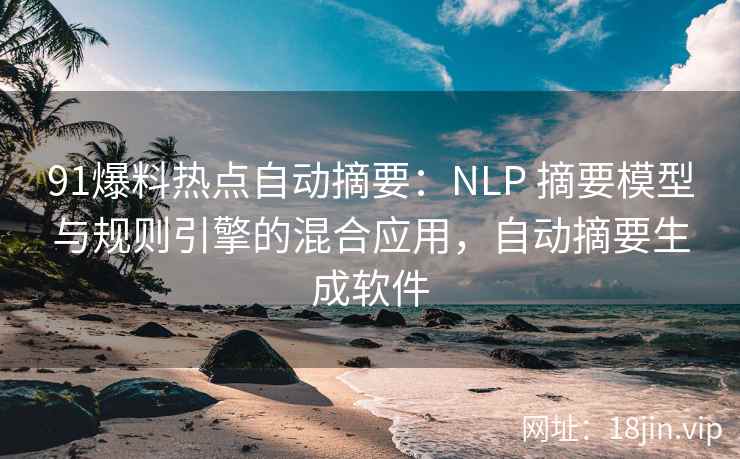 91爆料热点自动摘要：NLP 摘要模型与规则引擎的混合应用，自动摘要生成软件  第1张