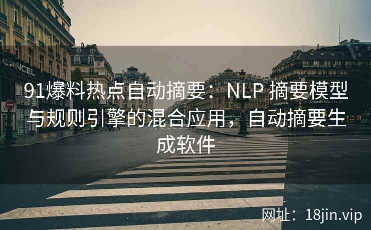 91爆料热点自动摘要：NLP 摘要模型与规则引擎的混合应用，自动摘要生成软件  第2张