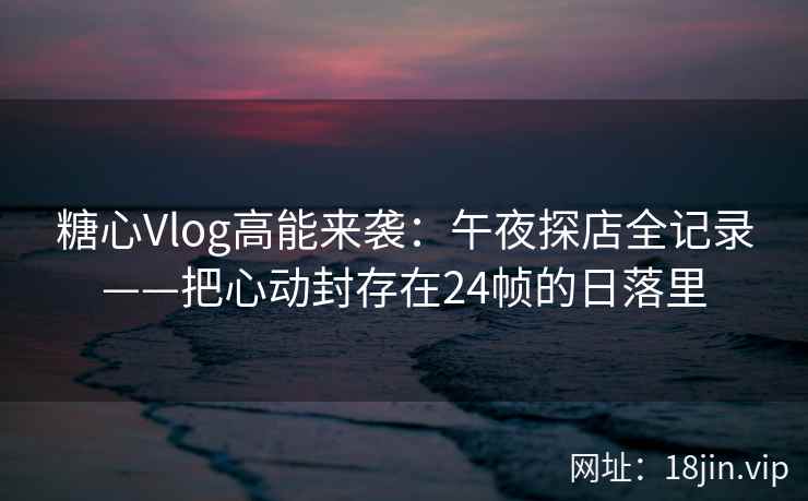 糖心Vlog高能来袭：午夜探店全记录——把心动封存在24帧的日落里  第2张