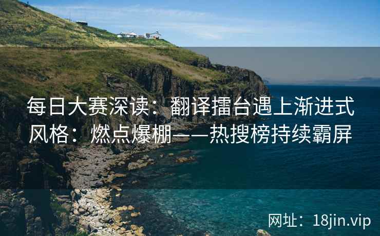 每日大赛深读：翻译擂台遇上渐进式风格：燃点爆棚——热搜榜持续霸屏  第1张