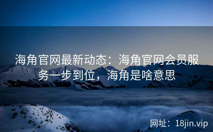海角官网最新动态：海角官网会员服务一步到位，海角是啥意思  第2张