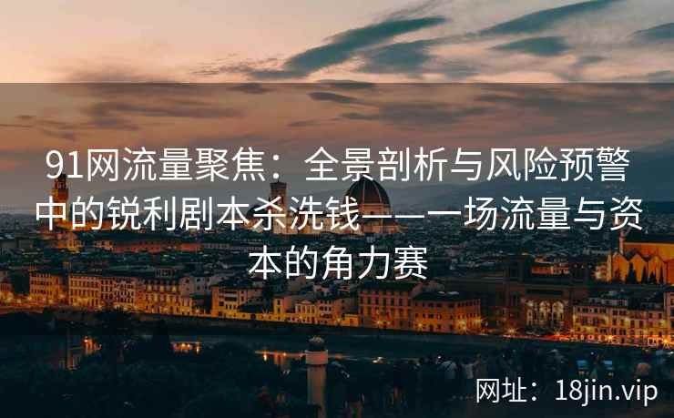 91网流量聚焦：全景剖析与风险预警中的锐利剧本杀洗钱——一场流量与资本的角力赛  第2张