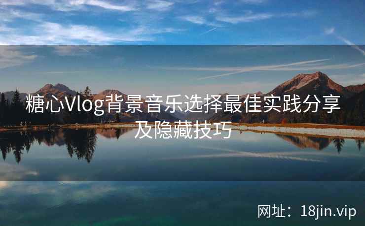糖心Vlog背景音乐选择最佳实践分享及隐藏技巧  第2张