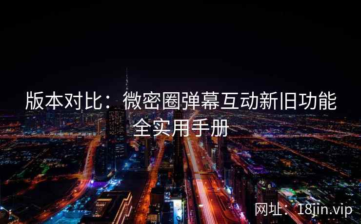 版本对比：微密圈弹幕互动新旧功能全实用手册