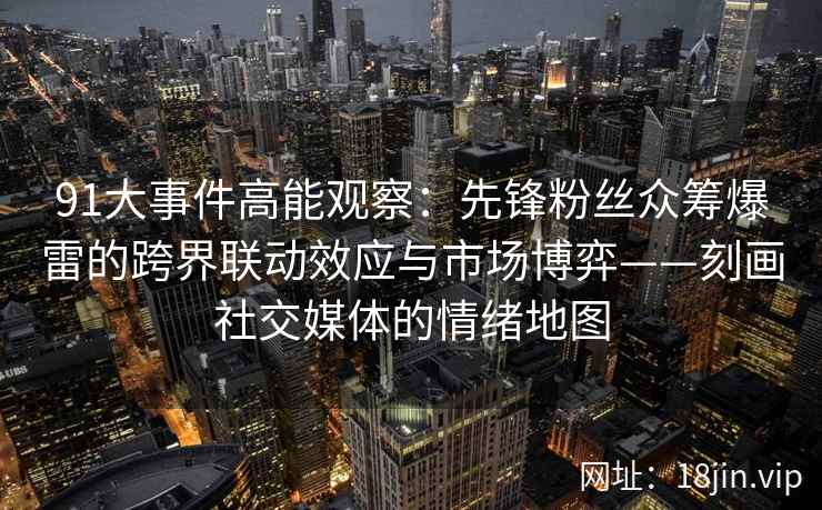 91大事件高能观察：先锋粉丝众筹爆雷的跨界联动效应与市场博弈——刻画社交媒体的情绪地图  第2张