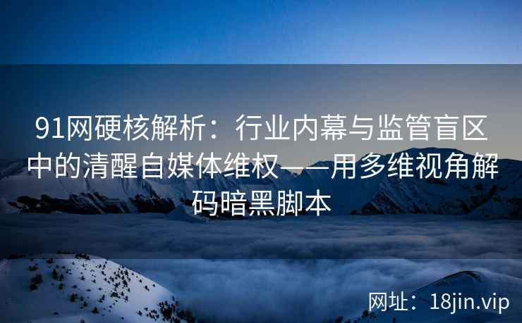 91网硬核解析：行业内幕与监管盲区中的清醒自媒体维权——用多维视角解码暗黑脚本