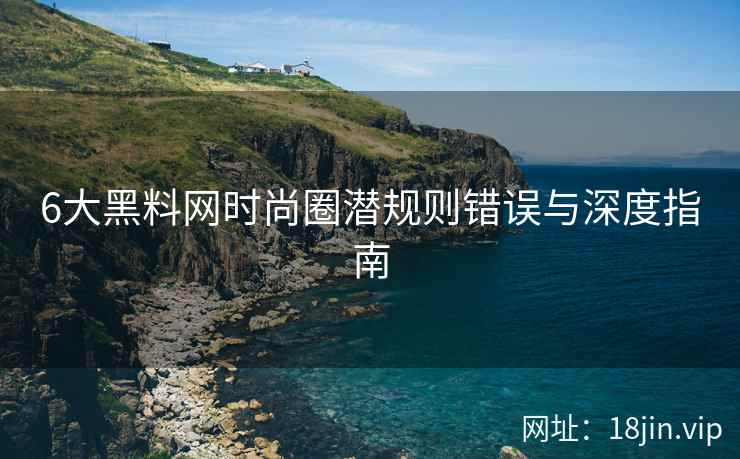6大黑料网时尚圈潜规则错误与深度指南  第2张