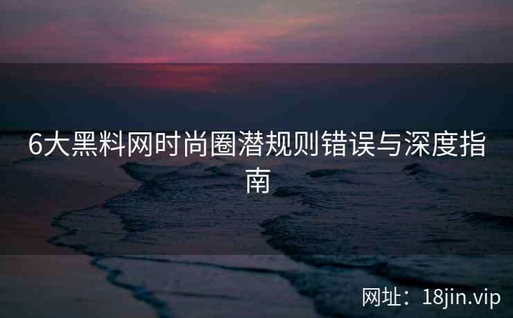 6大黑料网时尚圈潜规则错误与深度指南  第1张