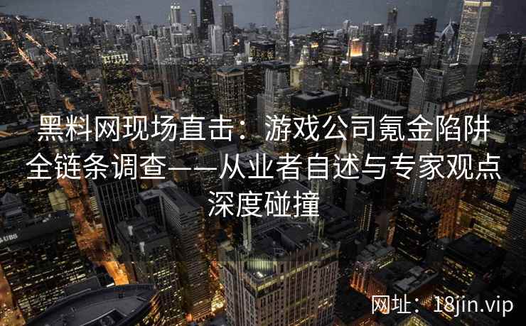黑料网现场直击：游戏公司氪金陷阱全链条调查——从业者自述与专家观点深度碰撞