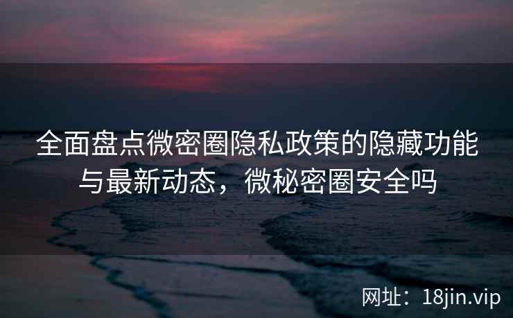 全面盘点微密圈隐私政策的隐藏功能与最新动态，微秘密圈安全吗  第2张