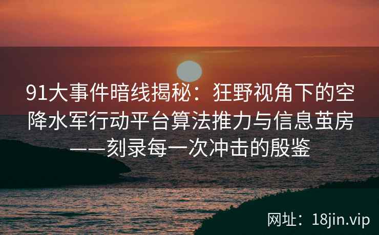 91大事件暗线揭秘：狂野视角下的空降水军行动平台算法推力与信息茧房——刻录每一次冲击的殷鉴  第2张