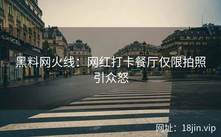黑料网火线：网红打卡餐厅仅限拍照引众怒  第1张
