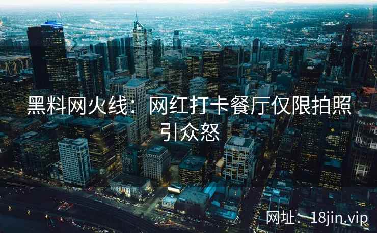 黑料网火线：网红打卡餐厅仅限拍照引众怒  第2张