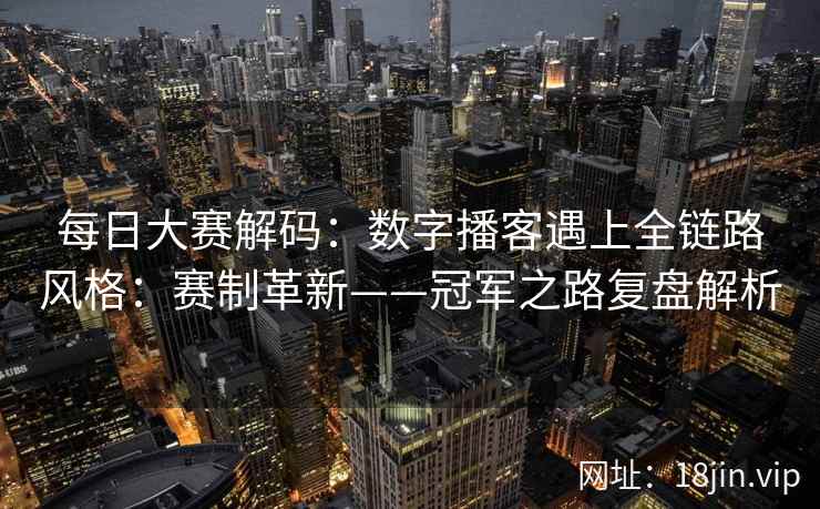 每日大赛解码：数字播客遇上全链路风格：赛制革新——冠军之路复盘解析  第1张