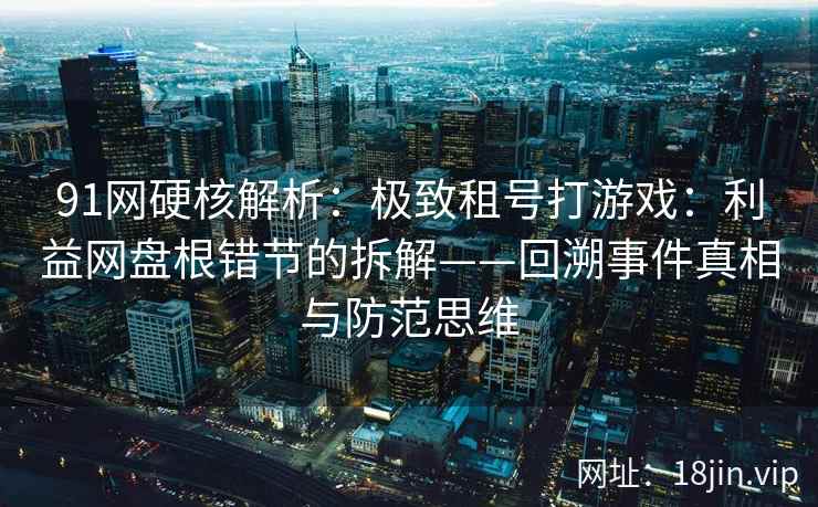 91网硬核解析：极致租号打游戏：利益网盘根错节的拆解——回溯事件真相与防范思维