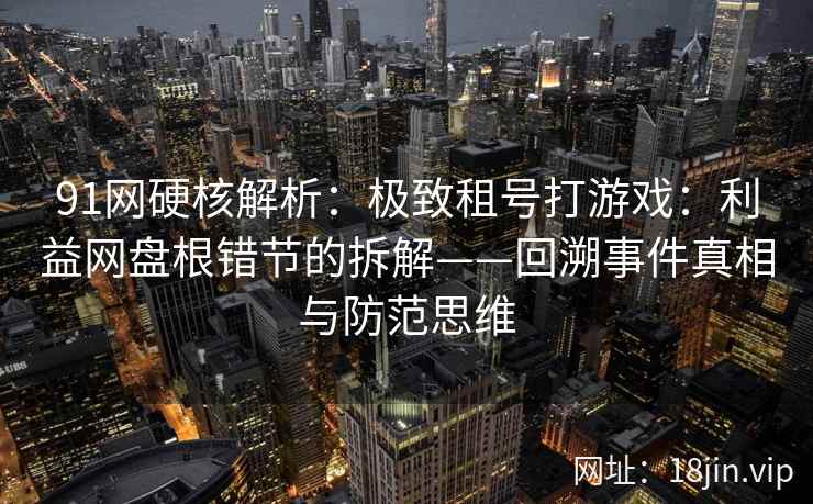 91网硬核解析：极致租号打游戏：利益网盘根错节的拆解——回溯事件真相与防范思维  第2张