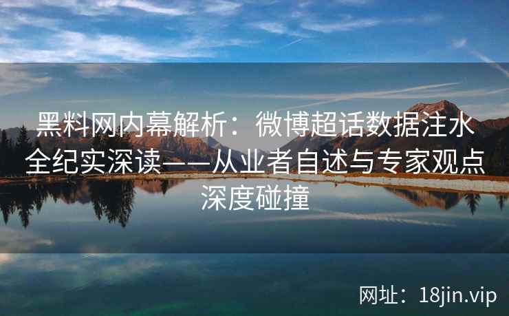 黑料网内幕解析：微博超话数据注水全纪实深读——从业者自述与专家观点深度碰撞  第2张