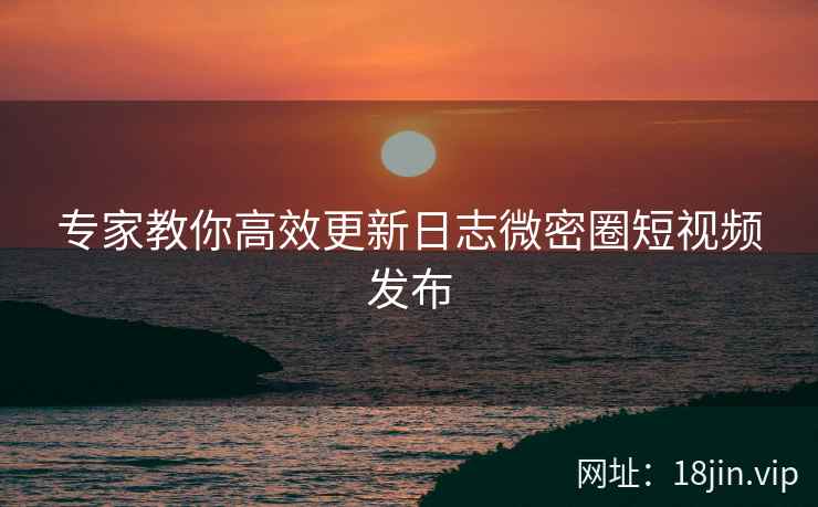 专家教你高效更新日志微密圈短视频发布