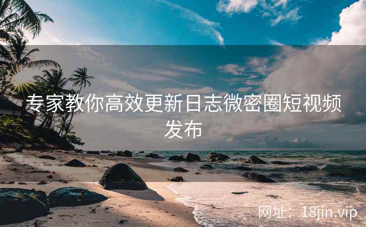 专家教你高效更新日志微密圈短视频发布  第2张
