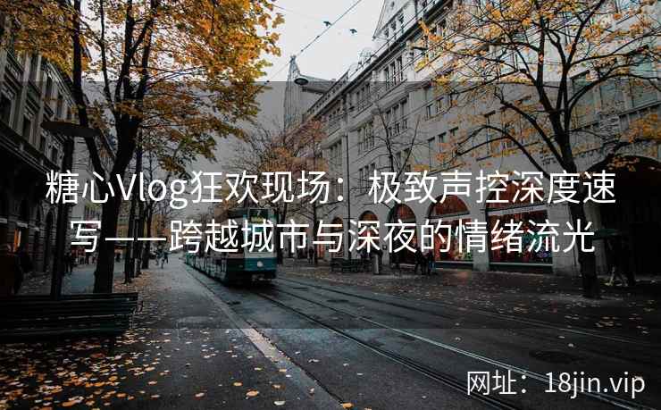 糖心Vlog狂欢现场：极致声控深度速写——跨越城市与深夜的情绪流光  第2张