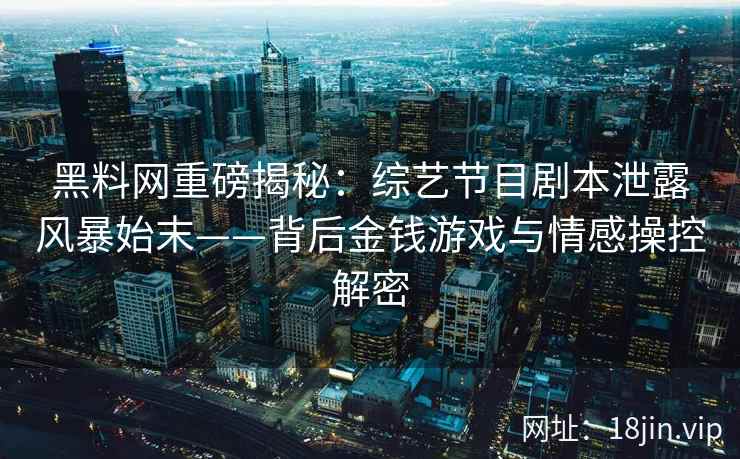 黑料网重磅揭秘：综艺节目剧本泄露风暴始末——背后金钱游戏与情感操控解密  第2张