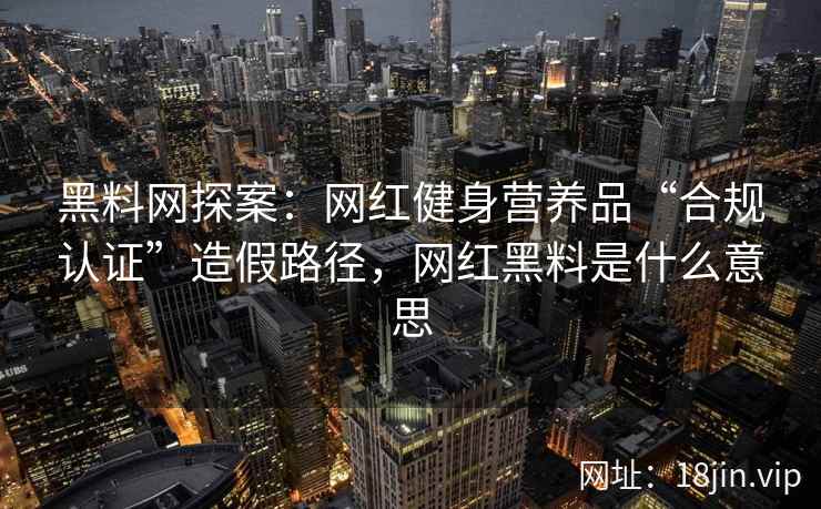 黑料网探案：网红健身营养品“合规认证”造假路径，网红黑料是什么意思  第1张