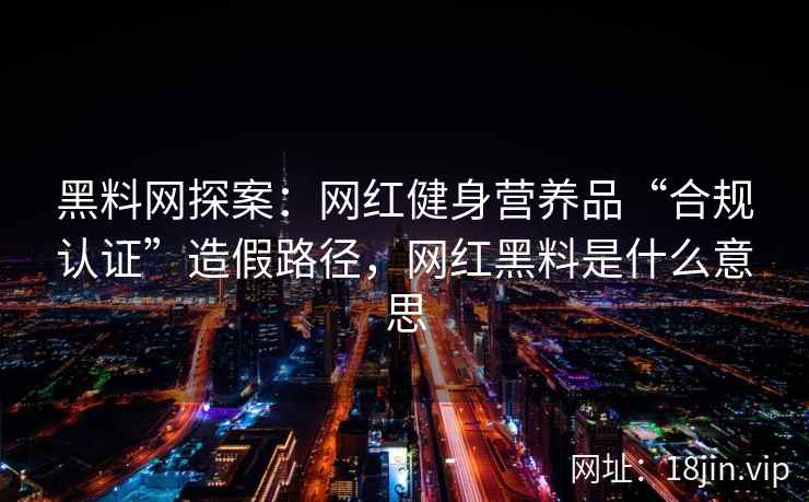 黑料网探案：网红健身营养品“合规认证”造假路径，网红黑料是什么意思  第2张