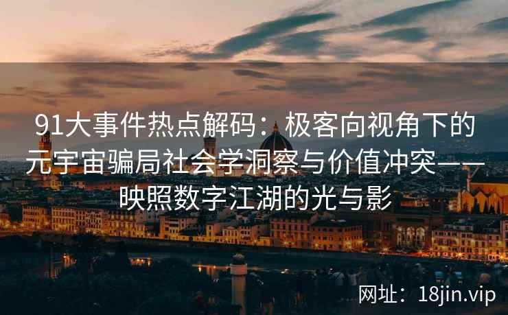 91大事件热点解码：极客向视角下的元宇宙骗局社会学洞察与价值冲突——映照数字江湖的光与影  第1张